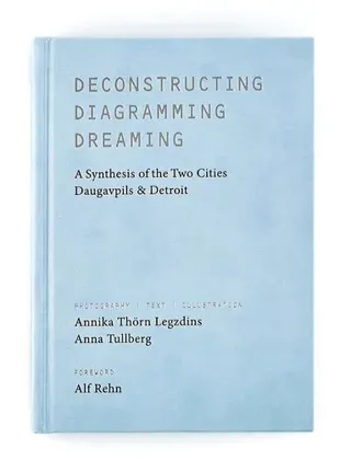 Deconstructing, diagramming, dreaming : a synthesis of the two cities Daugavpils & Detroit