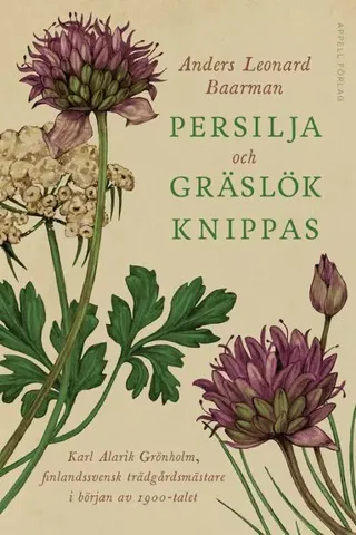 Persilja och gräslök knippas : Karl Alarik Grönholm, finlandssvensk trädgårdsmästare i början av 1900-talet