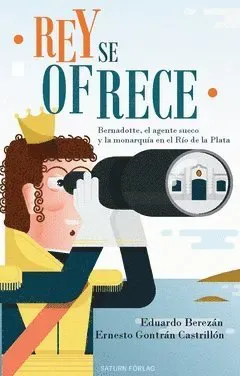 Rey se ofrece : Bernadotte, el agente sueco y la monarquía en el Río de la Plata