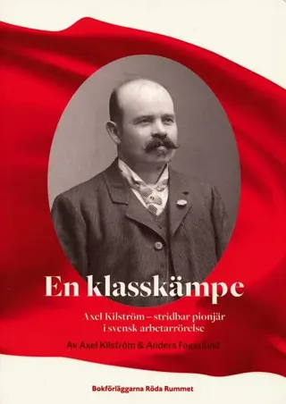 En klasskämpe : Axel Kilström - stridbar pionjär i svensk arbetarrörelse