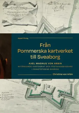 Från Pommerska kartverket till Sveaborg : Axel Magnus von Arbin - nytänkande kartograf och fästningsbyggare i frihetstidens Sverige
