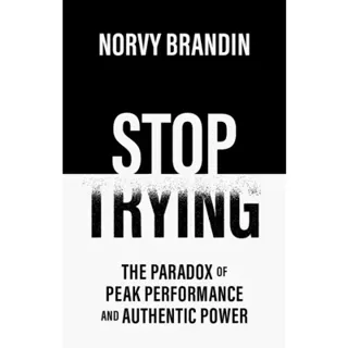 Stop trying : the paradox of peak performance and authentic power