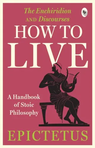 How to Live - A Handbook of Stoic Philosophy: Discourses and The Enchiridion by Epictetus